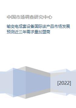 输变电成套设备国际该产品市场发展预测近三年需求量加盟商